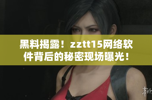 黑料揭露！zztt15网络软件背后的秘密现场曝光！