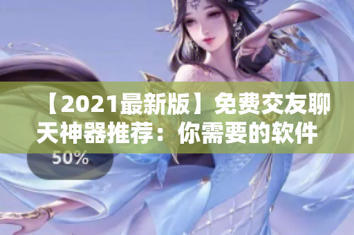 【2021最新版】免费交友聊天神器推荐：你需要的软件都在这里！