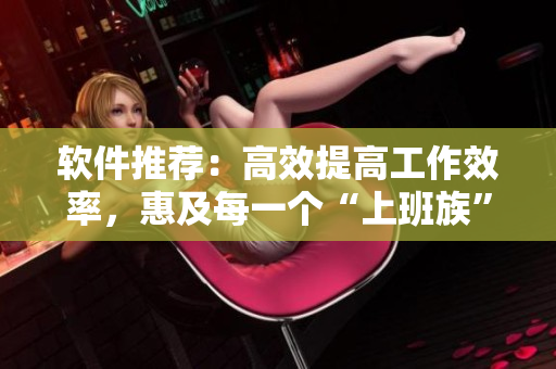 软件推荐：高效提高工作效率，惠及每一个“上班族”
