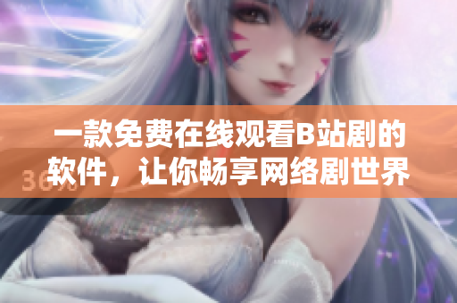 一款免费在线观看B站剧的软件，让你畅享网络剧世界！
