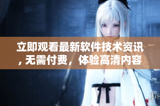立即观看最新软件技术资讯, 无需付费，体验高清内容，助您前行