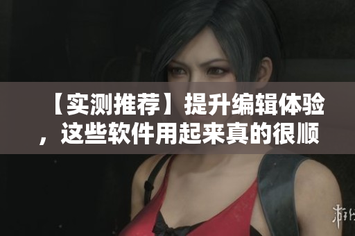 【实测推荐】提升编辑体验，这些软件用起来真的很顺！