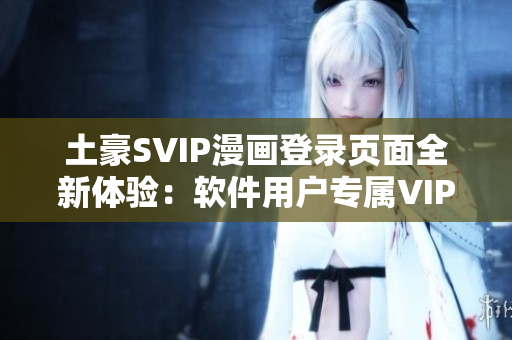 土豪SVIP漫画登录页面全新体验：软件用户专属VIP服务