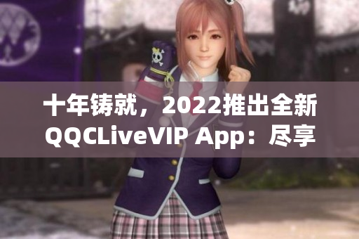 十年铸就，2022推出全新QQCLiveVIP App：尽享极致网络直播体验