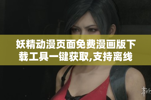 妖精动漫页面免费漫画版下载工具一键获取,支持离线阅读