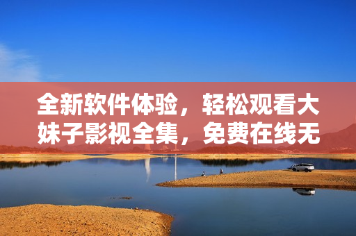 全新软件体验，轻松观看大妹子影视全集，免费在线无限畅享
