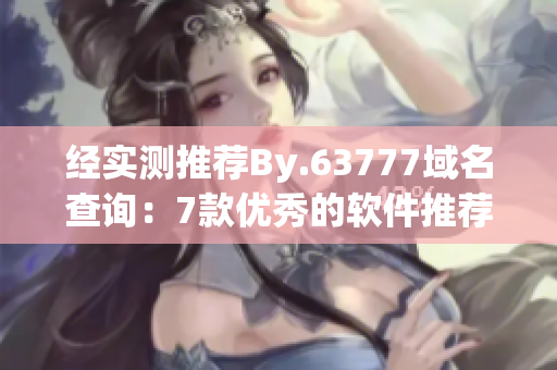 经实测推荐By.63777域名查询：7款优秀的软件推荐，快来尝试！
