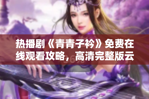 热播剧《青青子衿》免费在线观看攻略，高清完整版云端播放平台推荐