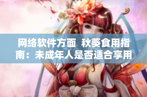 网络软件方面  秋葵食用指南：未成年人是否适合享用？