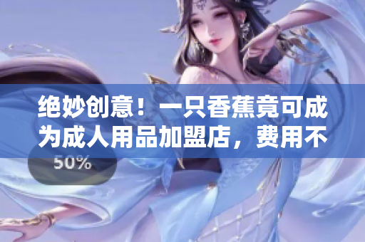 绝妙创意！一只香蕉竟可成为成人用品加盟店，费用不高，诱人利润！