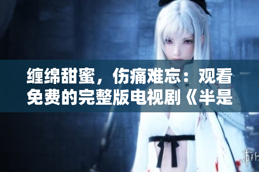 缠绵甜蜜，伤痛难忘：观看免费的完整版电视剧《半是蜜糖半是伤》