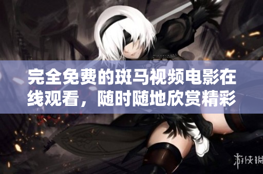 完全免费的斑马视频电影在线观看，随时随地欣赏精彩电影