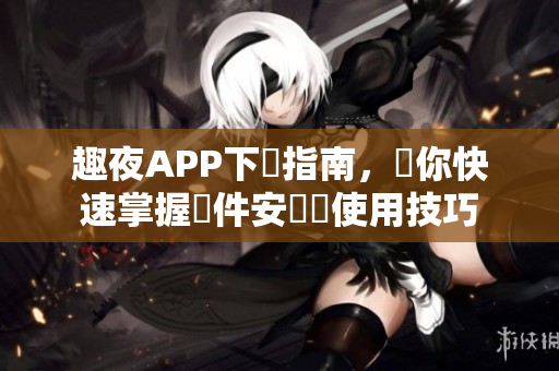 趣夜APP下載指南，讓你快速掌握軟件安裝與使用技巧