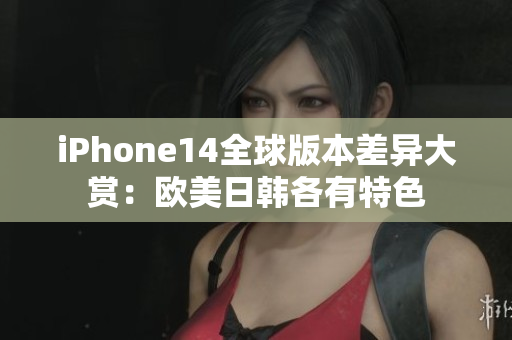 iPhone14全球版本差异大赏：欧美日韩各有特色