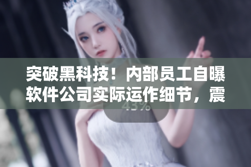 突破黑科技！内部员工自曝软件公司实际运作细节，震惊行业！