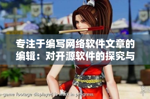 专注于编写网络软件文章的编辑：对开源软件的探究与评估