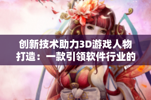 创新技术助力3D游戏人物打造：一款引领软件行业的新产品