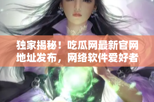 独家揭秘！吃瓜网最新官网地址发布，网络软件爱好者不容错过！