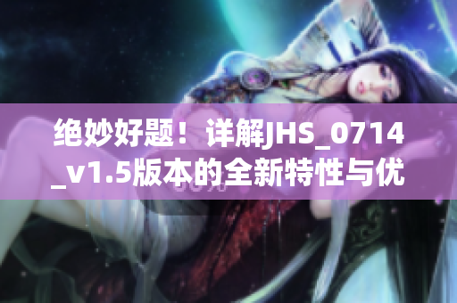 绝妙好题！详解JHS_0714_v1.5版本的全新特性与优势