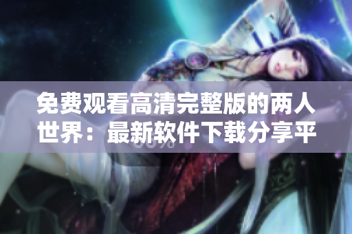 免费观看高清完整版的两人世界：最新软件下载分享平台