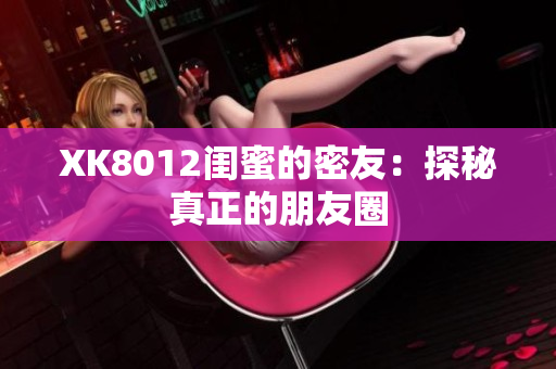 XK8012闺蜜的密友：探秘真正的朋友圈