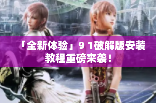 「全新体验」9 1破解版安装教程重磅来袭！