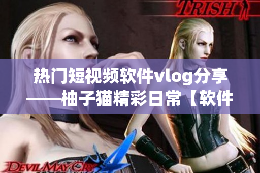 热门短视频软件vlog分享——柚子猫精彩日常【软件名称】