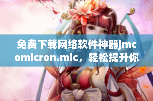 免费下载网络软件神器jmcomicron.mic，轻松提升你的工作效率！