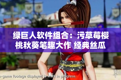 绿巨人软件组合：污草莓樱桃秋葵笔趣大作 经典丝瓜故事