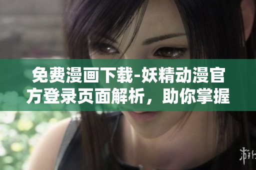 免费漫画下载-妖精动漫官方登录页面解析，助你掌握多款网络软件技巧！