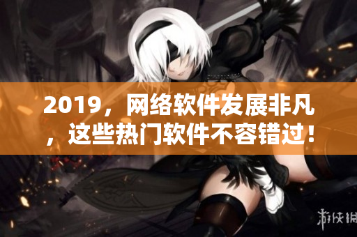2019，网络软件发展非凡，这些热门软件不容错过！