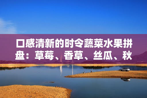 口感清新的时令蔬菜水果拼盘：草莓、香草、丝瓜、秋葵、向日葵和榴莲