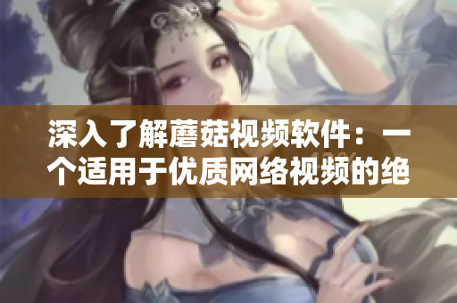 深入了解蘑菇视频软件：一个适用于优质网络视频的绝佳应用程序