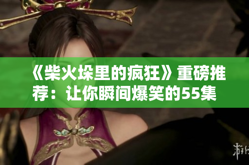 《柴火垛里的疯狂》重磅推荐：让你瞬间爆笑的55集