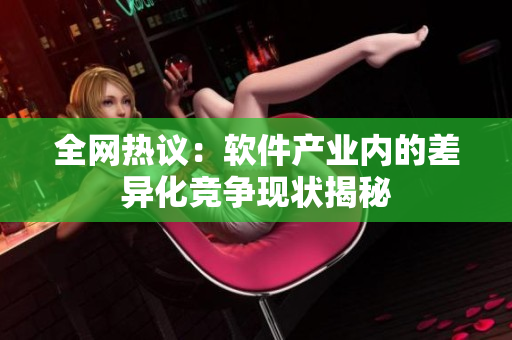 全网热议：软件产业内的差异化竞争现状揭秘
