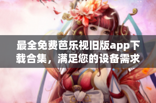 最全免费芭乐视旧版app下载合集，满足您的设备需求！
