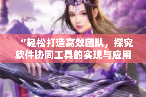 “轻松打造高效团队，探究软件协同工具的实现与应用”