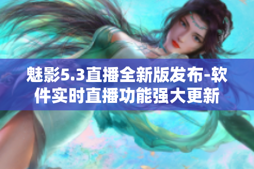 魅影5.3直播全新版发布-软件实时直播功能强大更新