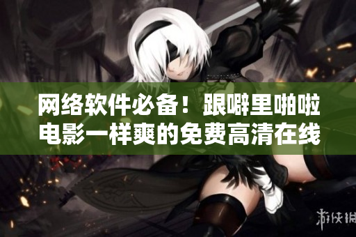 网络软件必备！跟噼里啪啦电影一样爽的免费高清在线使用体验