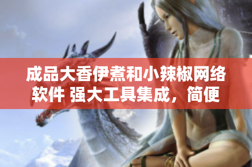 成品大香伊煮和小辣椒网络软件 强大工具集成，简便易用的网络软件方案