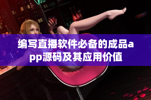 编写直播软件必备的成品app源码及其应用价值