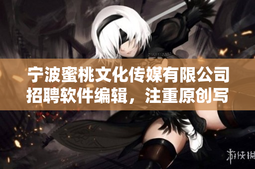 宁波蜜桃文化传媒有限公司招聘软件编辑，注重原创写作，助力软件行业发展