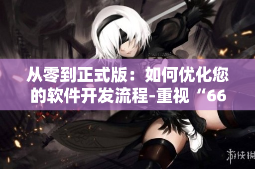 从零到正式版：如何优化您的软件开发流程-重视“66m66成长模式”