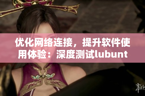 优化网络连接，提升软件使用体验：深度测试lubuntu线路稳定性