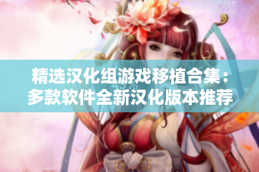 精选汉化组游戏移植合集：多款软件全新汉化版本推荐