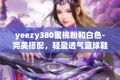 yeezy380蜜桃粉和白色-完美搭配，轻盈透气篮球鞋