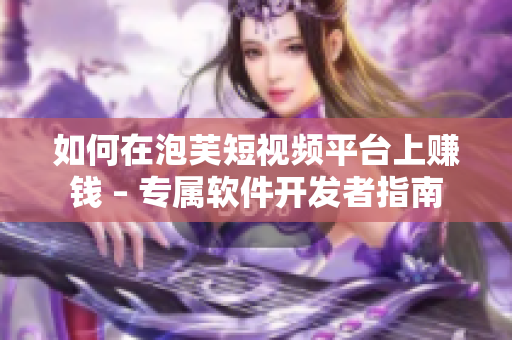 如何在泡芙短视频平台上赚钱 – 专属软件开发者指南