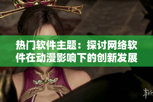 热门软件主题：探讨网络软件在动漫影响下的创新发展