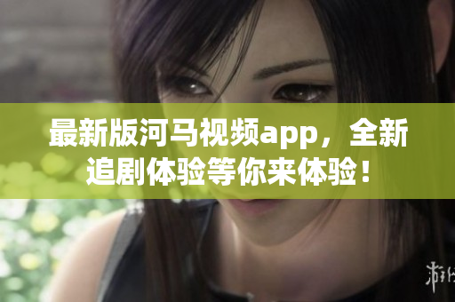 最新版河马视频app，全新追剧体验等你来体验！