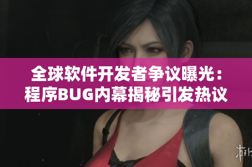 全球软件开发者争议曝光：程序BUG内幕揭秘引发热议